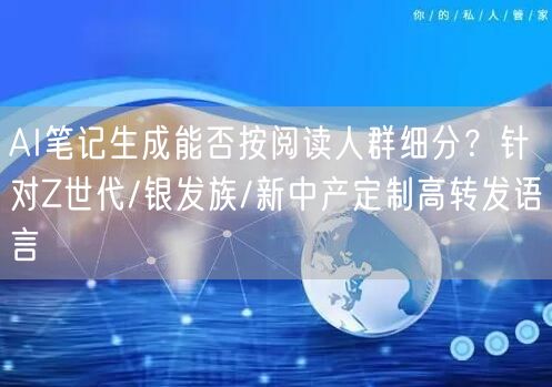 AI笔记生成能否按阅读人群细分？针对Z世代/银发族/新中产定制高转发语言