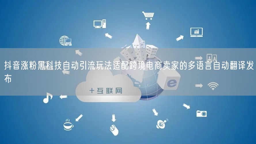 抖音涨粉黑科技自动引流玩法适配跨境电商卖家的多语言自动翻译发布