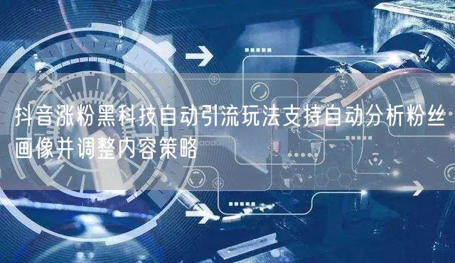 抖音涨粉黑科技自动引流玩法支持自动分析粉丝画像并调整内容策略