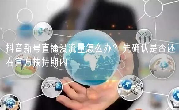 抖音新号直播没流量怎么办？先确认是否还在官方扶持期内