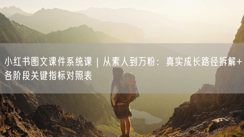 小红书图文课件系统课｜从素人到万粉：真实成长路径拆解+各阶段关键指标对照表