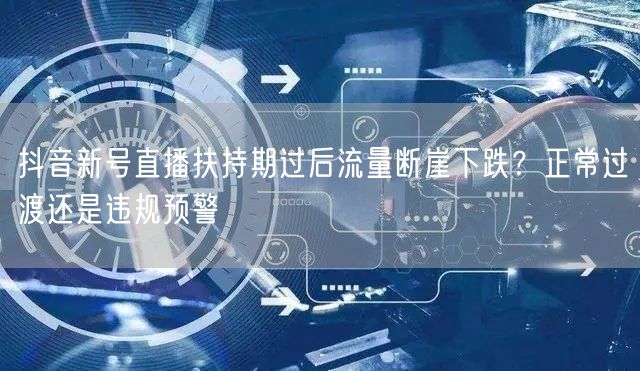 抖音新号直播扶持期过后流量断崖下跌？正常过渡还是违规预警