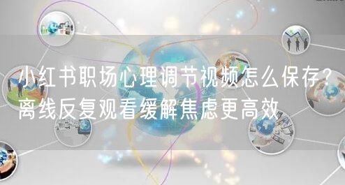 小红书职场心理调节视频怎么保存？离线反复观看缓解焦虑更高效