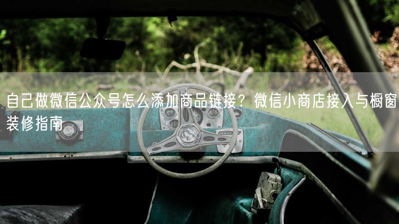 自己做微信公众号怎么添加商品链接？微信小商店接入与橱窗装修指南