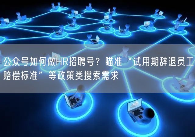 公众号如何做HR招聘号？瞄准“试用期辞退员工赔偿标准”等政策类搜索需求