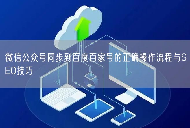 微信公众号同步到百度百家号的正确操作流程与SEO技巧