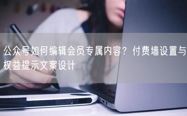 公众号如何编辑会员专属内容？付费墙设置与权益提示文案设计