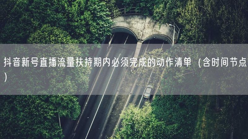 抖音新号直播流量扶持期内必须完成的动作清单（含时间节点）