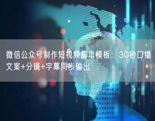 微信公众号制作短视频脚本模板：30秒口播文案+分镜+字幕同步输出