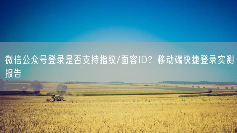 微信公众号登录是否支持指纹/面容ID？移动端快捷登录实测报告