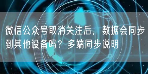 微信公众号取消关注后，数据会同步到其他设备吗？多端同步说明