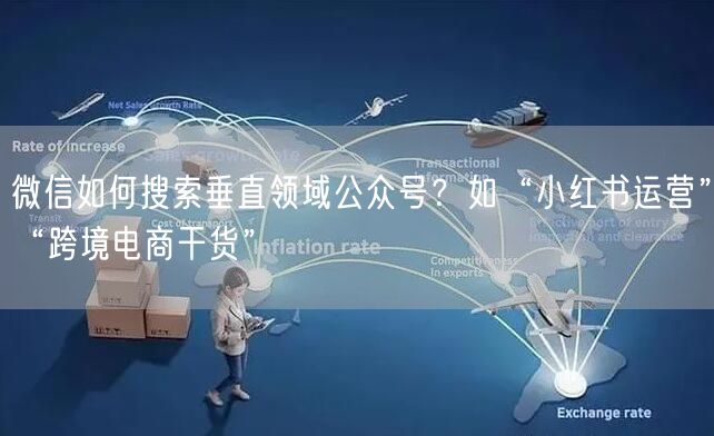 微信如何搜索垂直领域公众号？如“小红书运营”“跨境电商干货”
