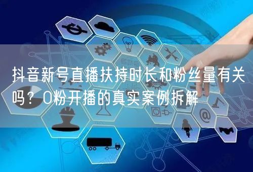 抖音新号直播扶持时长和粉丝量有关吗？0粉开播的真实案例拆解