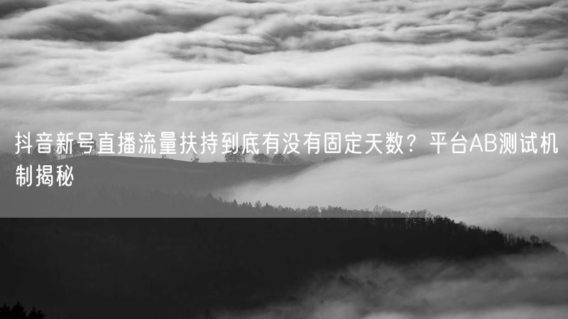 抖音新号直播流量扶持到底有没有固定天数？平台AB测试机制揭秘