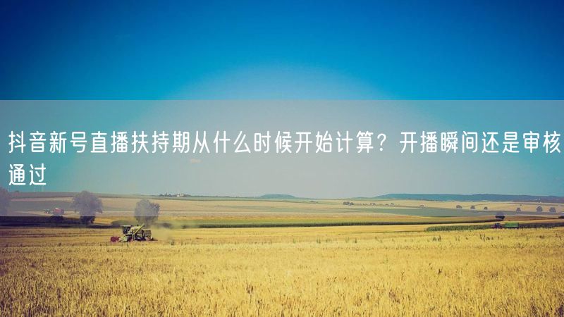 抖音新号直播扶持期从什么时候开始计算？开播瞬间还是审核通过