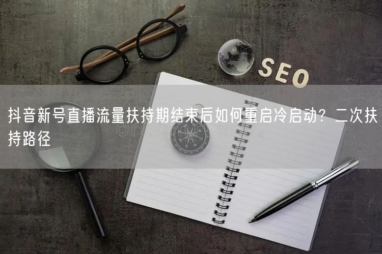 抖音新号直播流量扶持期结束后如何重启冷启动？二次扶持路径
