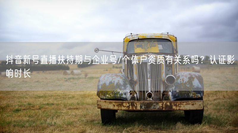 抖音新号直播扶持期与企业号/个体户资质有关系吗？认证影响时长