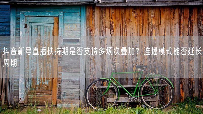 抖音新号直播扶持期是否支持多场次叠加？连播模式能否延长周期