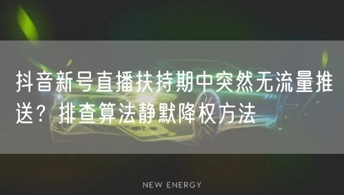 抖音新号直播扶持期中突然无流量推送？排查算法静默降权方法