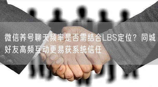 微信养号聊天频率是否需结合LBS定位？同城好友高频互动更易获系统信任