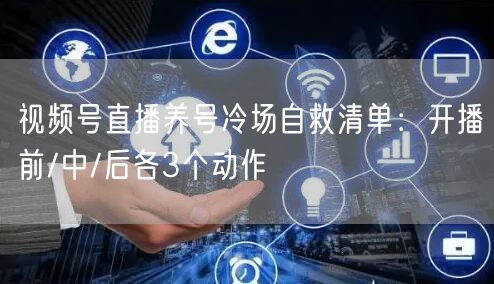 视频号直播养号冷场自救清单：开播前/中/后各3个动作