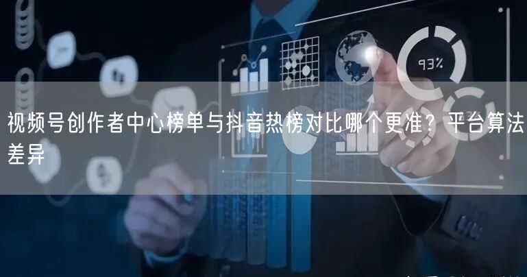 视频号创作者中心榜单与抖音热榜对比哪个更准？平台算法差异