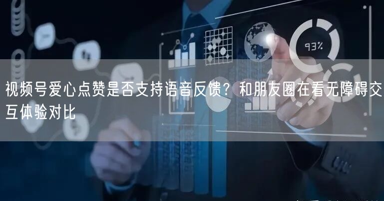 视频号爱心点赞是否支持语音反馈？和朋友圈在看无障碍交互体验对比