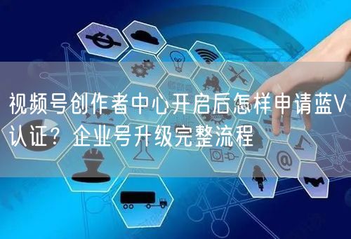 视频号创作者中心开启后怎样申请蓝V认证？企业号升级完整流程