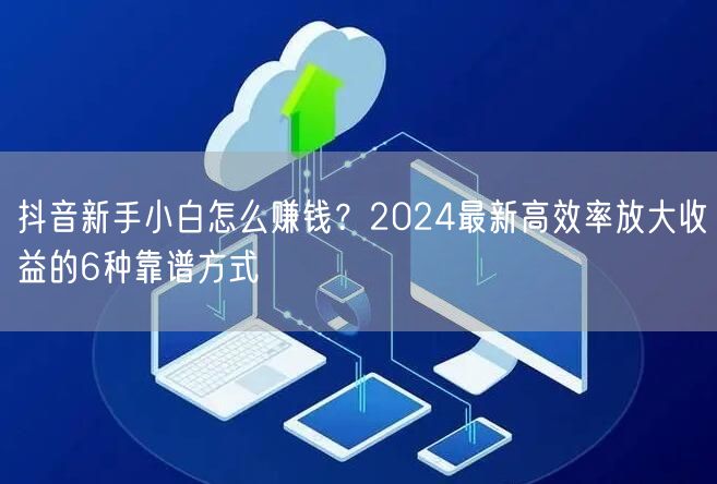 抖音新手小白怎么赚钱？2024最新高效率放大收益的6种靠谱方式