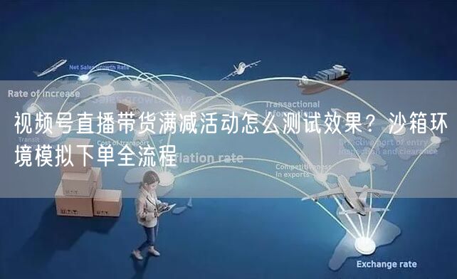 视频号直播带货满减活动怎么测试效果？沙箱环境模拟下单全流程