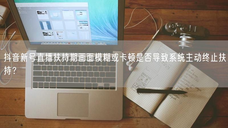 抖音新号直播扶持期画面模糊或卡顿是否导致系统主动终止扶持？
