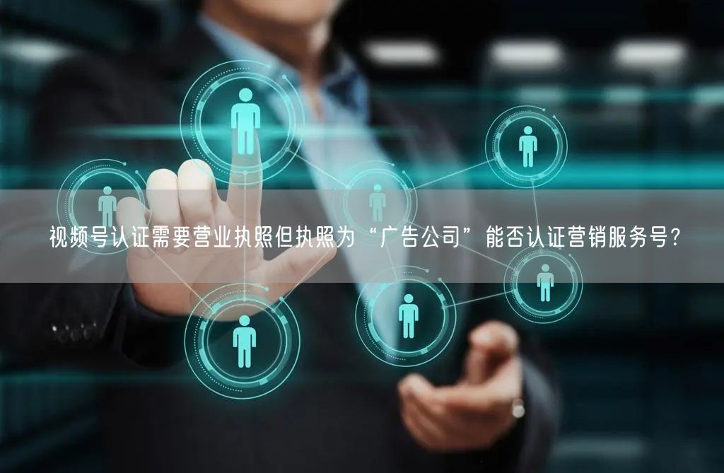 视频号认证需要营业执照但执照为“广告公司”能否认证营销服务号？