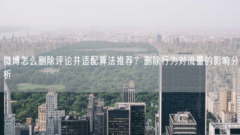 微博怎么删除评论并适配算法推荐？删除行为对流量的影响分析