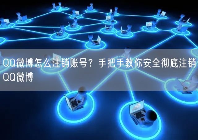 QQ微博怎么注销账号？手把手教你安全彻底注销QQ微博