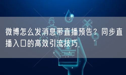 微博怎么发消息带直播预告？同步直播入口的高效引流技巧