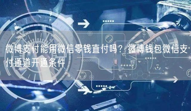 微博支付能用微信零钱直付吗？微博钱包微信支付通道开通条件