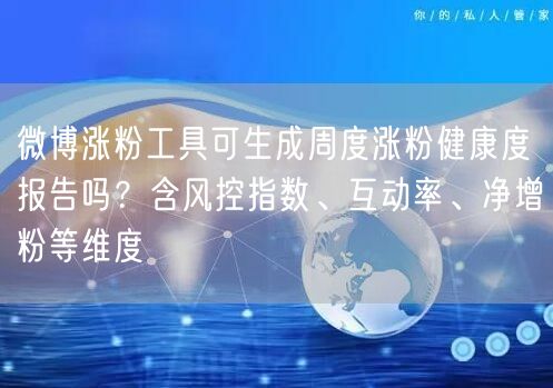 微博涨粉工具可生成周度涨粉健康度报告吗？含风控指数、互动率、净增粉等维度