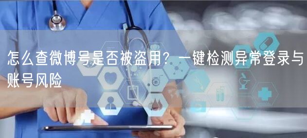 怎么查微博号是否被盗用？一键检测异常登录与账号风险
