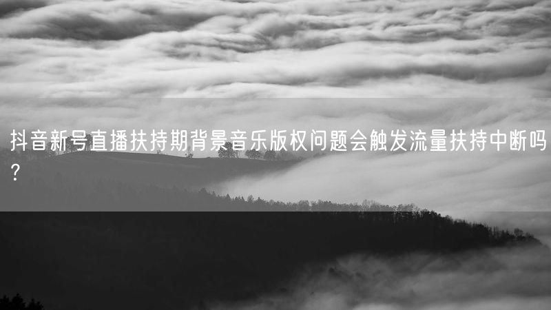 抖音新号直播扶持期背景音乐版权问题会触发流量扶持中断吗？