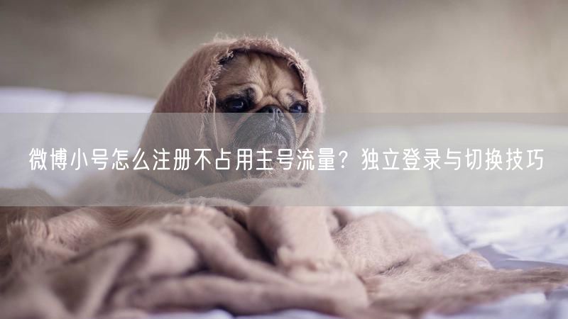 微博小号怎么注册不占用主号流量？独立登录与切换技巧