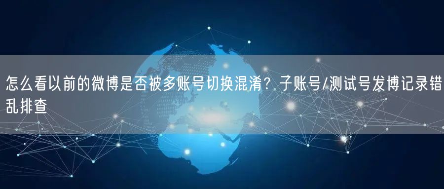 怎么看以前的微博是否被多账号切换混淆？子账号/测试号发博记录错乱排查
