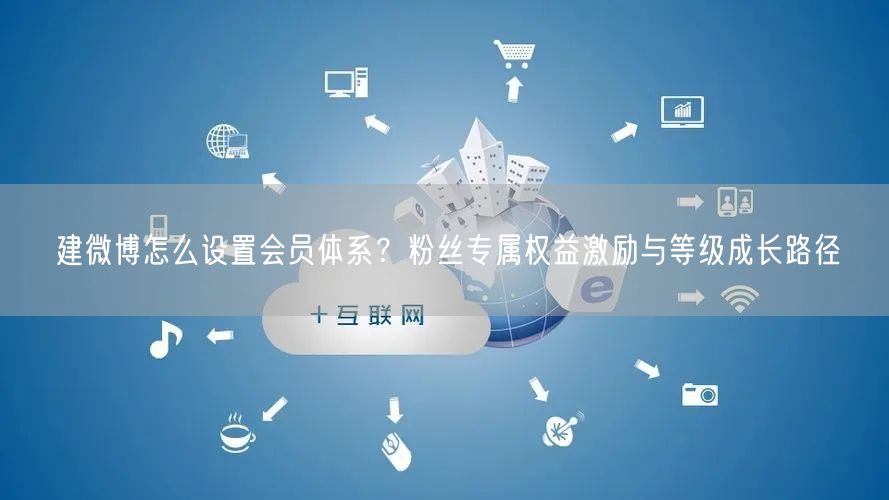 建微博怎么设置会员体系？粉丝专属权益激励与等级成长路径