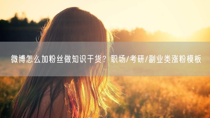 微博怎么加粉丝做知识干货？职场/考研/副业类涨粉模板