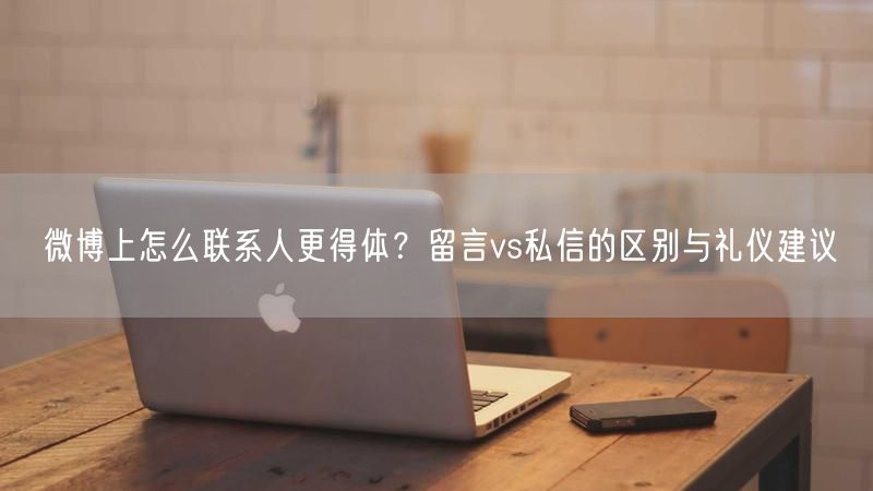 微博上怎么联系人更得体？留言vs私信的区别与礼仪建议