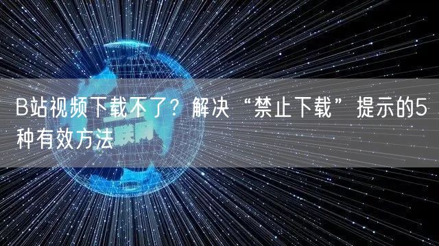 B站视频下载不了？解决“禁止下载”提示的5种有效方法