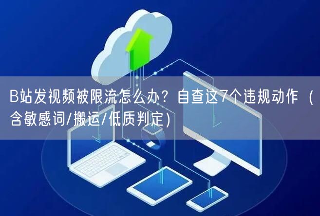 B站发视频被限流怎么办？自查这7个违规动作（含敏感词/搬运/低质判定）
