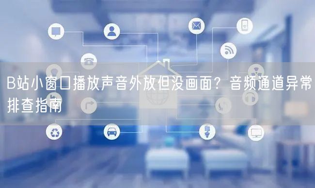 B站小窗口播放声音外放但没画面？音频通道异常排查指南
