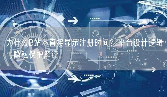 为什么B站不直接显示注册时间？平台设计逻辑与隐私保护解读