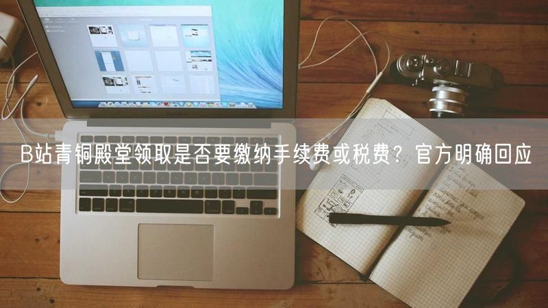 B站青铜殿堂领取是否要缴纳手续费或税费？官方明确回应