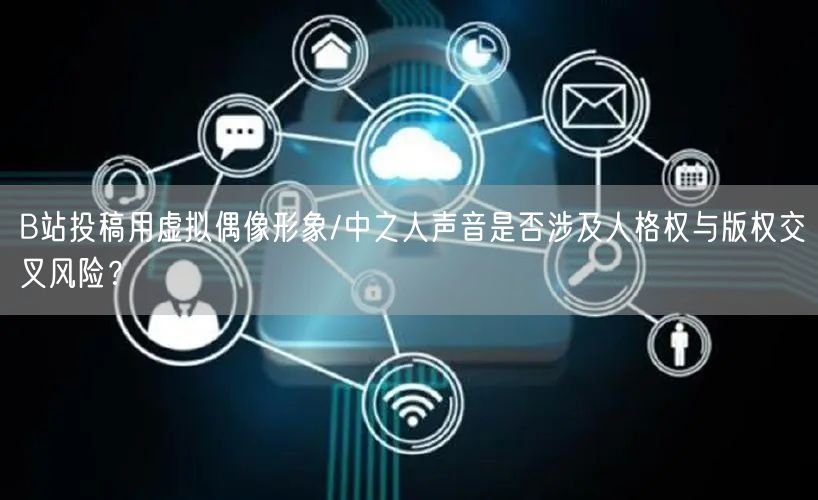 B站投稿用虚拟偶像形象/中之人声音是否涉及人格权与版权交叉风险？